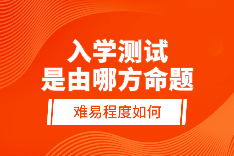 入學(xué)測(cè)試是由哪方命題，難易程度如何？