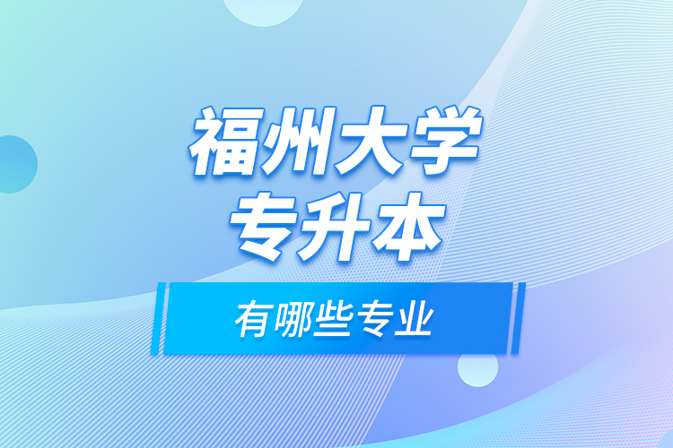 福州大學(xué)專升本有哪些專業(yè)