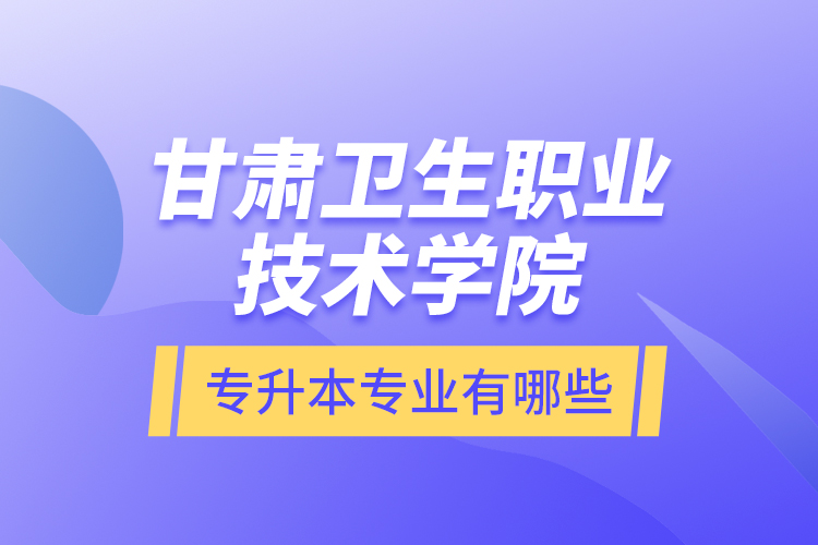 甘肅衛(wèi)生職業(yè)技術(shù)學院專升本專業(yè)有哪些