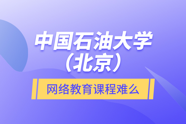 中國石油大學（北京）網絡教育課程難么？