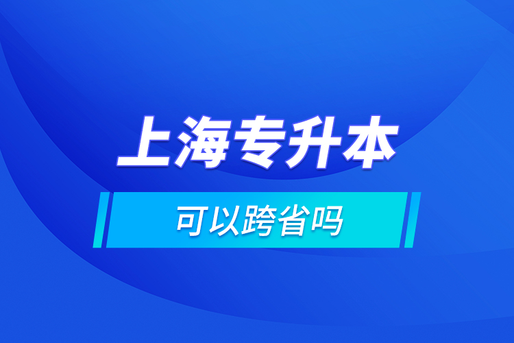 上海專(zhuān)升本可以跨省嗎?