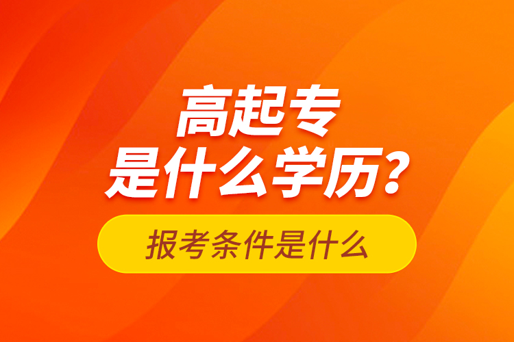 高起專是什么學(xué)歷？報(bào)考條件是什么？
