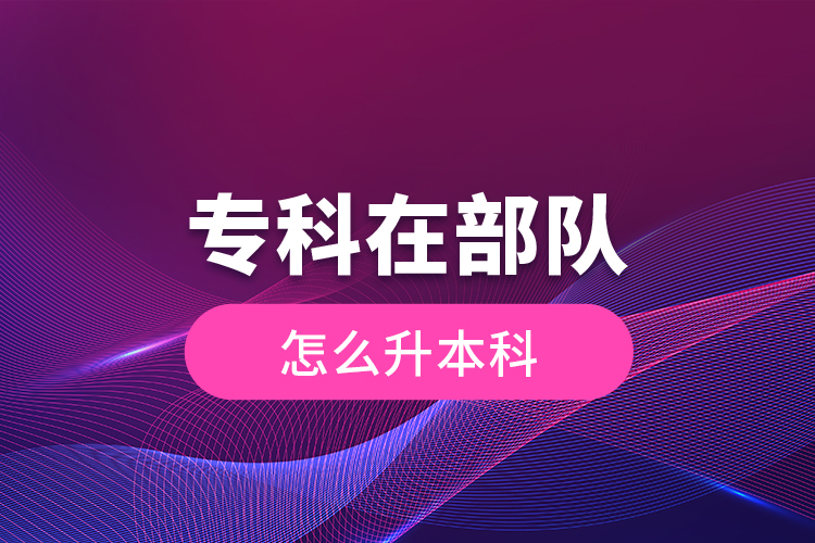 專(zhuān)科在部隊(duì)怎么升本科