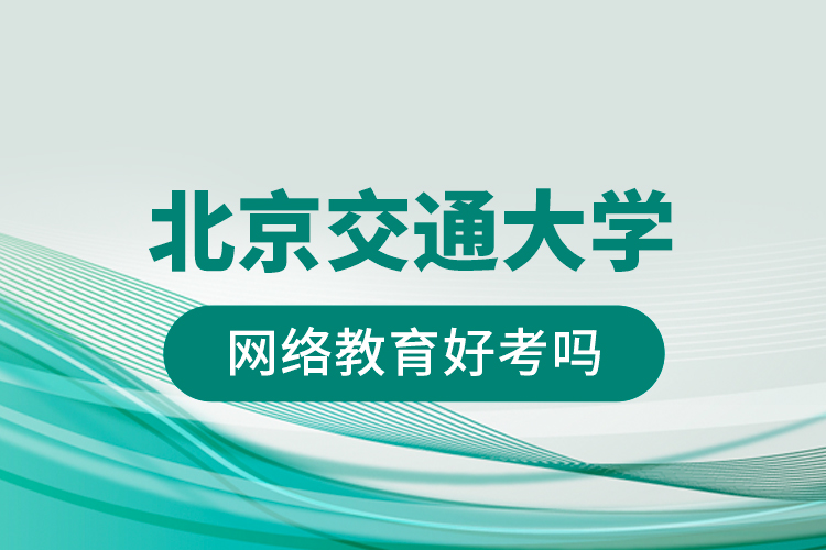 北京交通大學網(wǎng)絡(luò)教育好考嗎?