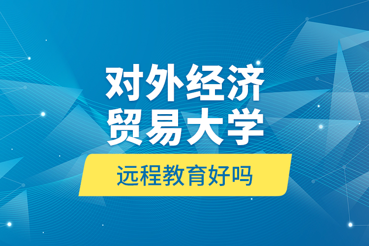對(duì)外經(jīng)濟(jì)貿(mào)易大學(xué)遠(yuǎn)程教育好嗎？