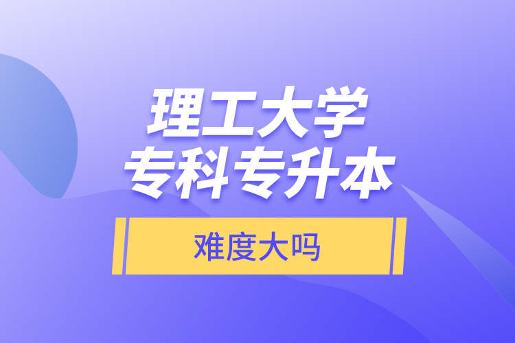 理工大學(xué)專科專升本，難度大嗎？