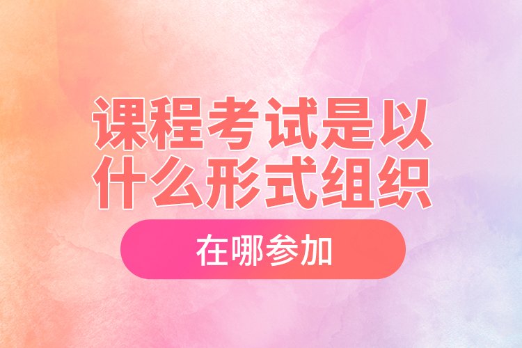課程考試是以什么形式組織，在哪參加？