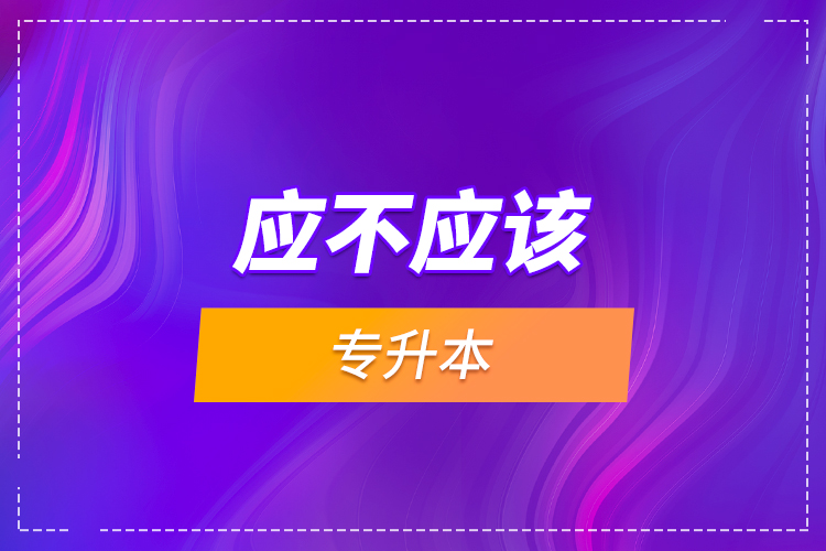 應(yīng)不應(yīng)該專升本?