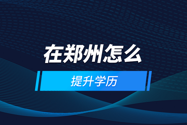 在鄭州怎么提升學(xué)歷?