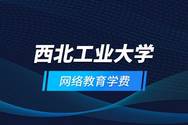 西北工業(yè)大學(xué)網(wǎng)絡(luò)教育學(xué)費