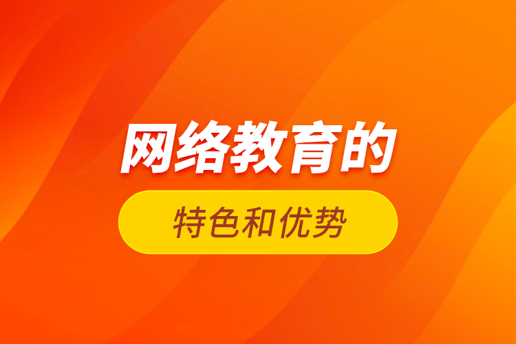 網(wǎng)絡(luò)教育的特色和優(yōu)勢(shì)?