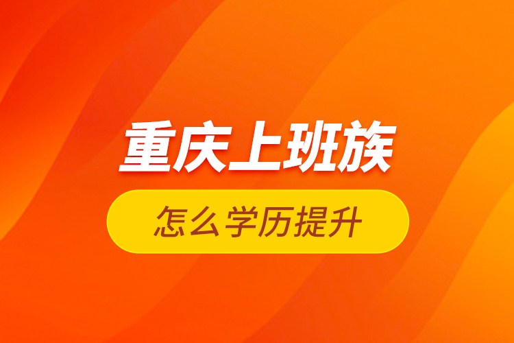 重慶上班族怎么學(xué)歷提升？