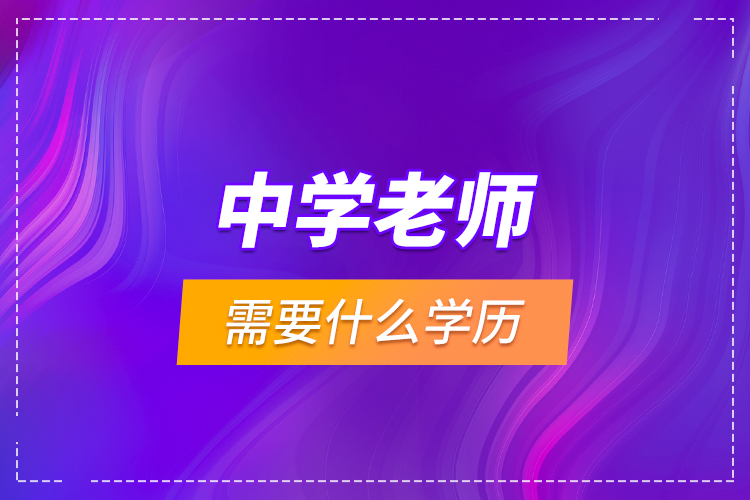 中學(xué)老師需要什么學(xué)歷?