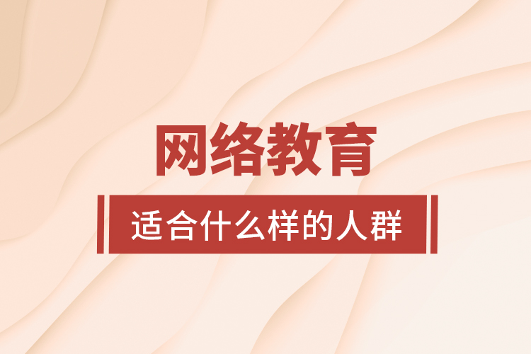 網(wǎng)絡(luò)教育適合什么樣的人群?