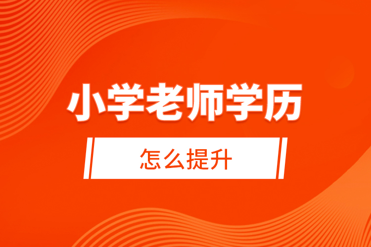 小學(xué)老師學(xué)歷怎么提升？ 