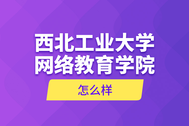 西北工業(yè)大學網(wǎng)絡(luò)教育學院怎么樣？
