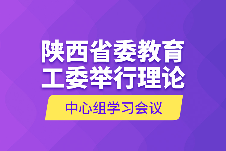 陜西省委教育工委舉行理論中心組學(xué)習(xí)會議