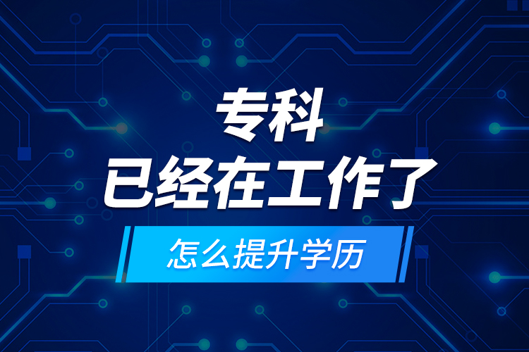 專科已經(jīng)在工作了怎么提升學歷？